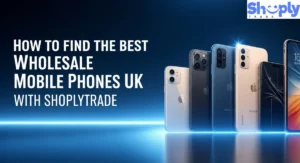 How to Find the Best Wholesale Mobile Phones UK with ShoplyTrade