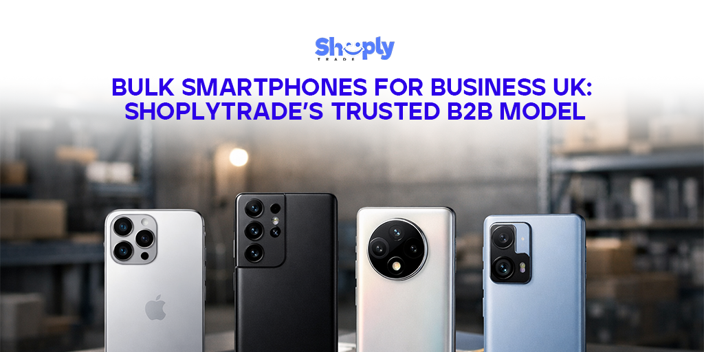 Bulk Smartphones for Business UK: ShoplyTrade’s Trusted B2B Model